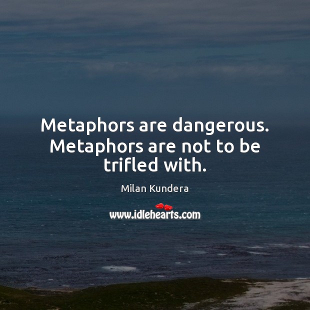Metaphors are dangerous. Metaphors are not to be trifled with. Milan Kundera Picture Quote