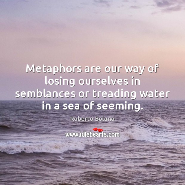 Metaphors are our way of losing ourselves in semblances or treading water Roberto Bolano Picture Quote