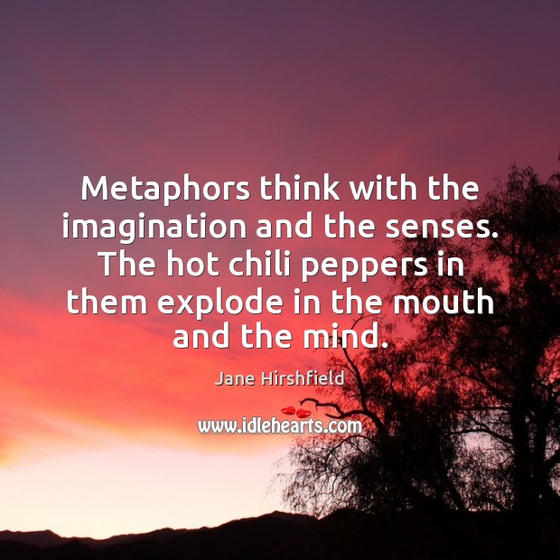 Metaphors think with the imagination and the senses. The hot chili peppers Jane Hirshfield Picture Quote