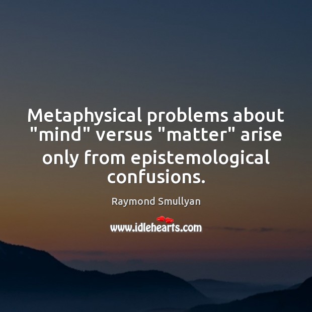 Metaphysical problems about “mind” versus “matter” arise only from epistemological confusions. Raymond Smullyan Picture Quote