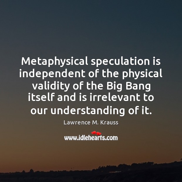 Metaphysical speculation is independent of the physical validity of the Big Bang Image