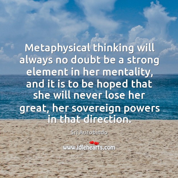 Metaphysical thinking will always no doubt be a strong element in her mentality Sri Aurobindo Picture Quote