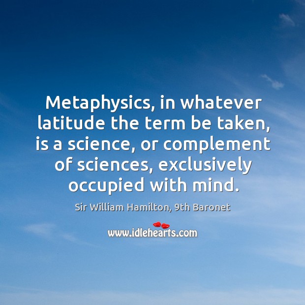 Metaphysics, in whatever latitude the term be taken, is a science, or Sir William Hamilton, 9th Baronet Picture Quote