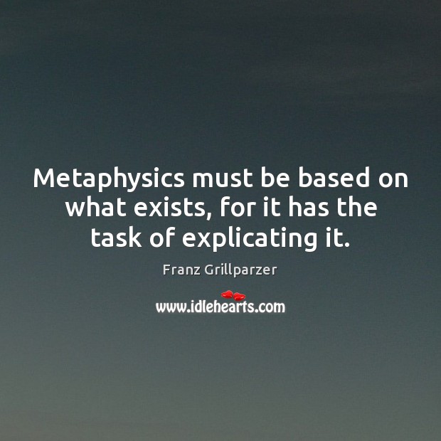 Metaphysics must be based on what exists, for it has the task of explicating it. Franz Grillparzer Picture Quote