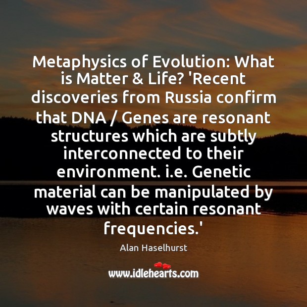 Metaphysics of Evolution: What is Matter & Life?	‘Recent discoveries from Russia confirm Alan Haselhurst Picture Quote