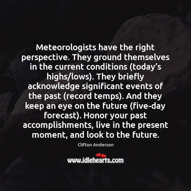 Meteorologists have the right perspective. They ground themselves in the current conditions ( Clifton Anderson Picture Quote