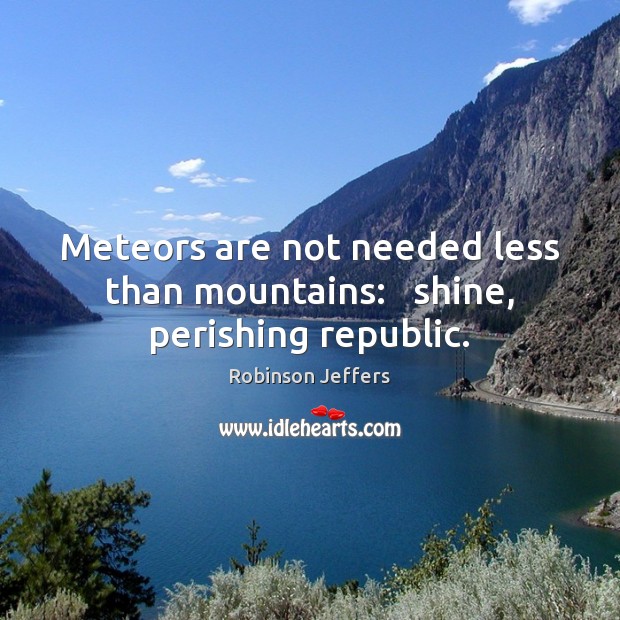 Meteors are not needed less than mountains:   shine, perishing republic. Robinson Jeffers Picture Quote