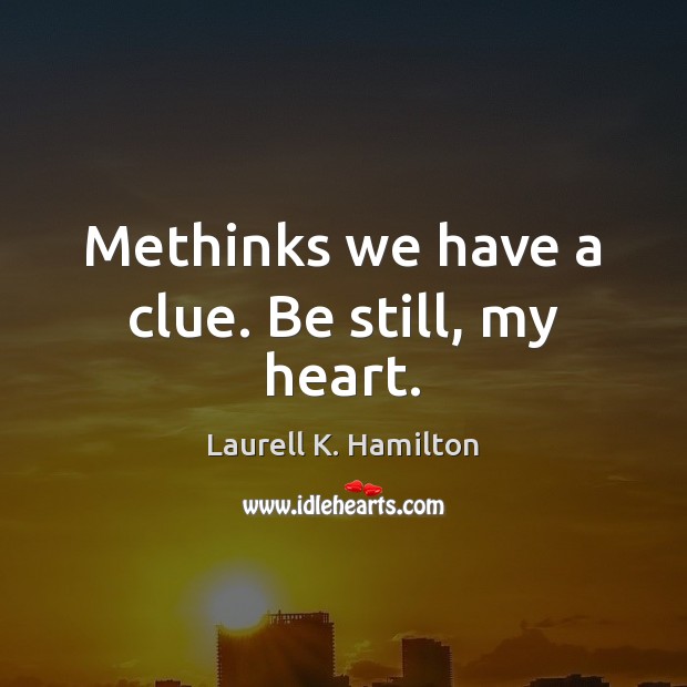 Methinks we have a clue. Be still, my heart. Laurell K. Hamilton Picture Quote