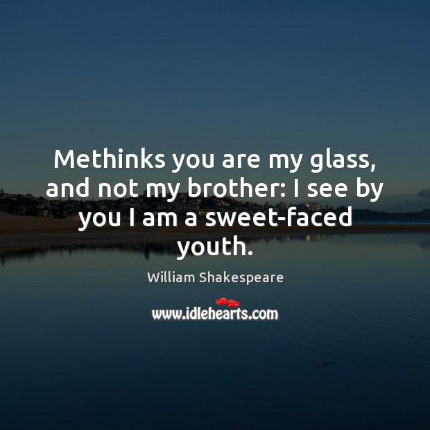 Methinks you are my glass, and not my brother: I see by you I am a sweet-faced youth. Image