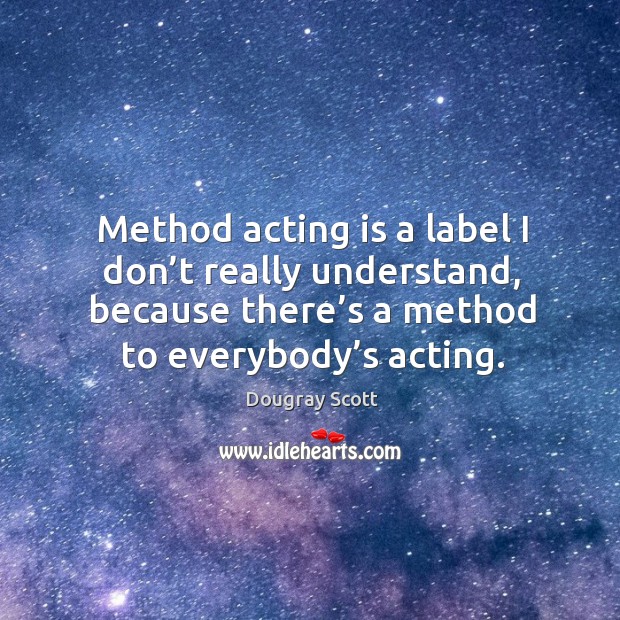 Method acting is a label I don’t really understand, because there’s a method to everybody’s acting. Dougray Scott Picture Quote