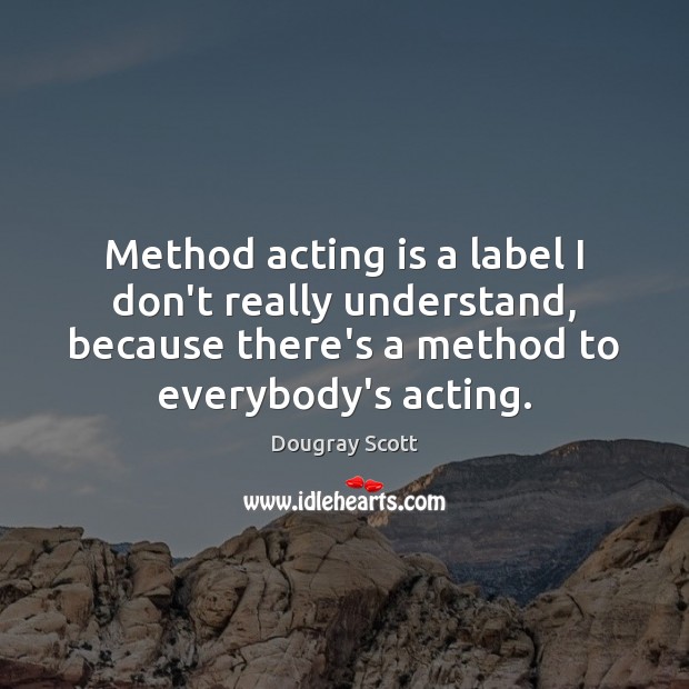 Method acting is a label I don’t really understand, because there’s a Acting Quotes Image