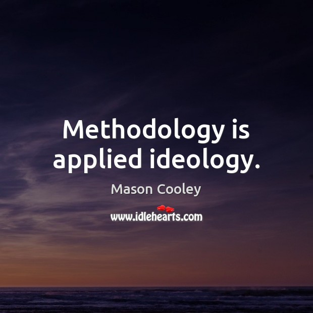 Methodology is applied ideology. 