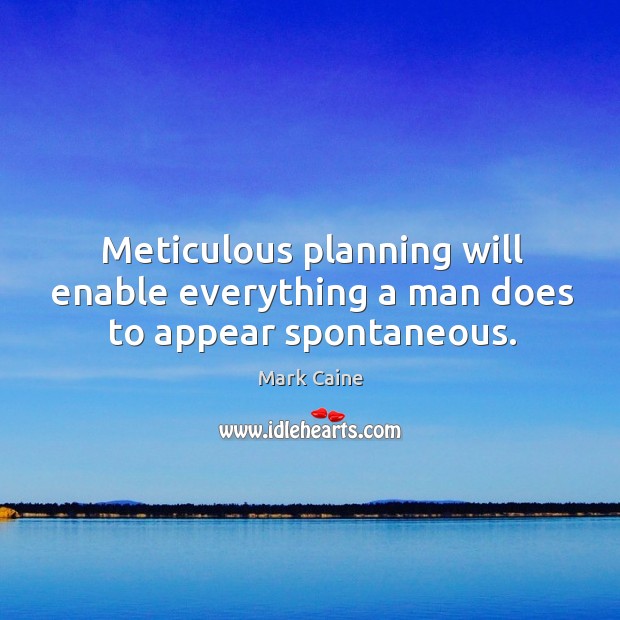 Meticulous planning will enable everything a man does to appear spontaneous. Image