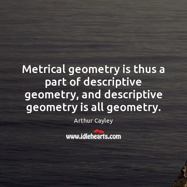 Metrical geometry is thus a part of descriptive geometry, and descriptive geometry Arthur Cayley Picture Quote