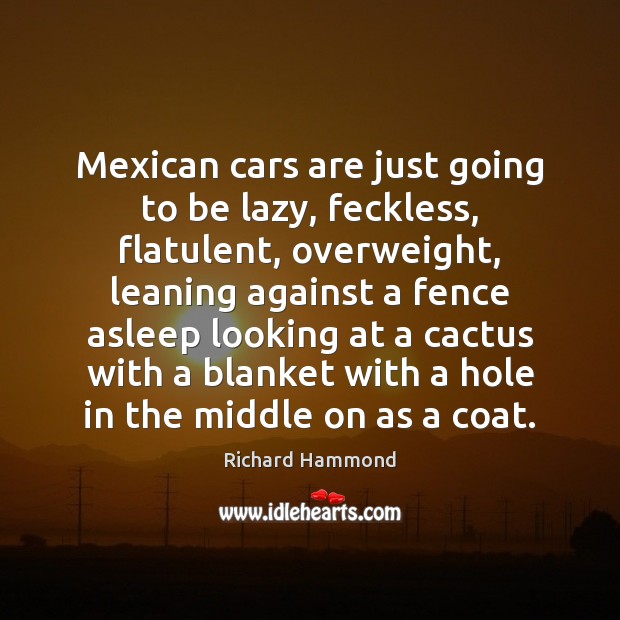 Mexican cars are just going to be lazy, feckless, flatulent, overweight, leaning Richard Hammond Picture Quote