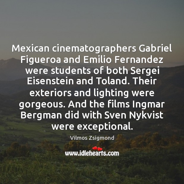 Mexican cinematographers Gabriel Figueroa and Emilio Fernandez were students of both Sergei Image