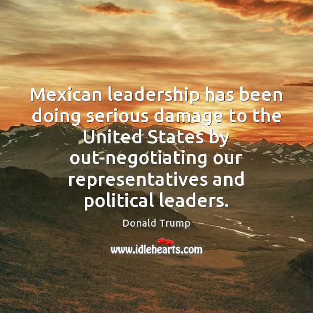 Mexican leadership has been doing serious damage to the United States by Donald Trump Picture Quote