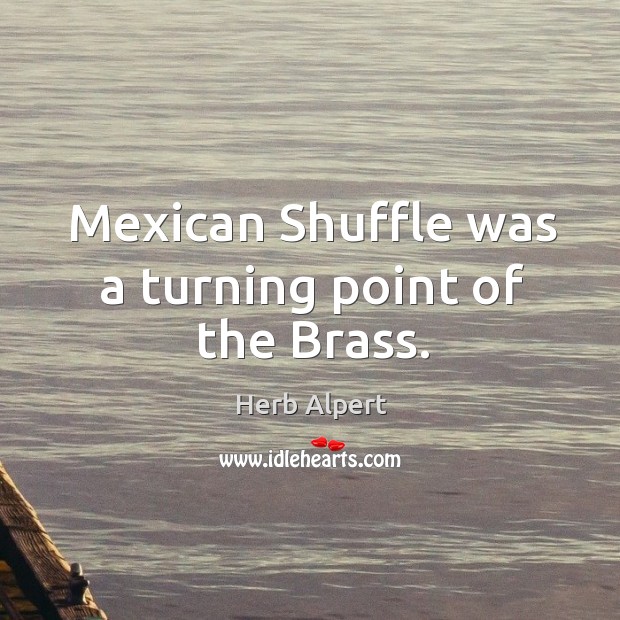 Mexican shuffle was a turning point of the brass. Herb Alpert Picture Quote