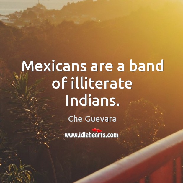 Mexicans are a band of illiterate Indians. Che Guevara Picture Quote