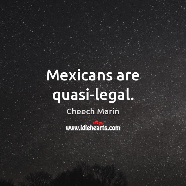 Mexicans are quasi-legal. Cheech Marin Picture Quote