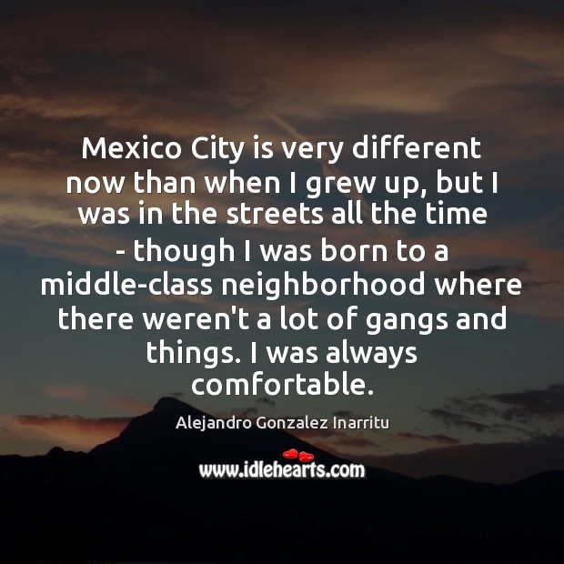 Mexico City is very different now than when I grew up, but Alejandro Gonzalez Inarritu Picture Quote