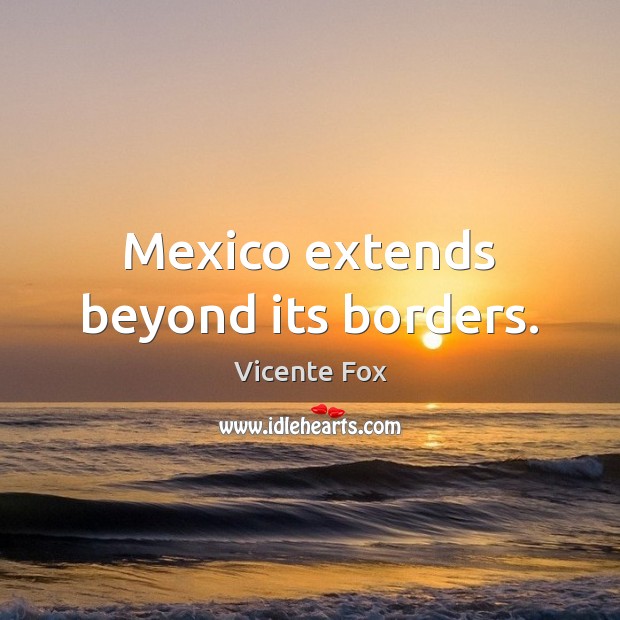 Mexico extends beyond its borders. Vicente Fox Picture Quote