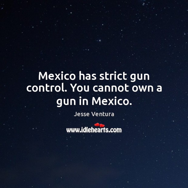 Mexico has strict gun control. You cannot own a gun in Mexico. Jesse Ventura Picture Quote