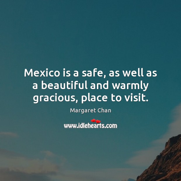 Mexico is a safe, as well as a beautiful and warmly gracious, place to visit. Margaret Chan Picture Quote