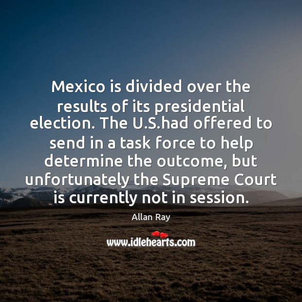 Mexico is divided over the results of its presidential election. The U. Allan Ray Picture Quote