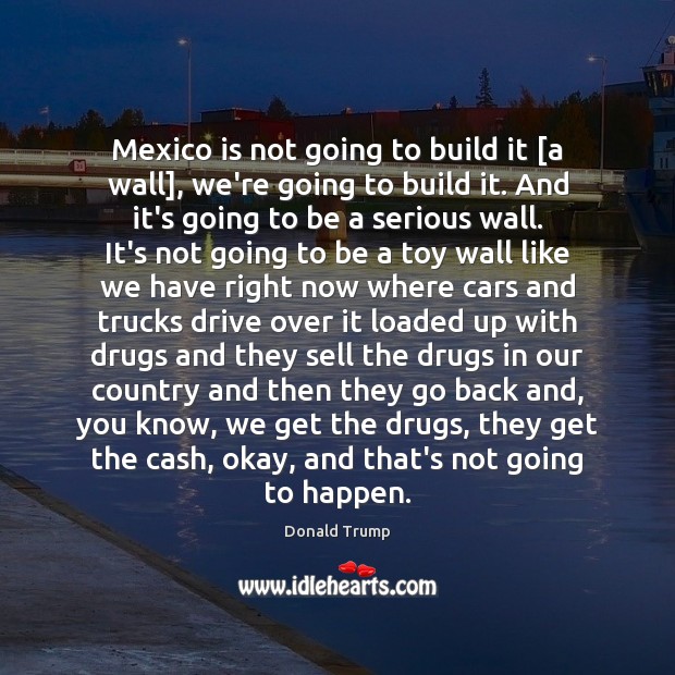 Mexico is not going to build it [a wall], we’re going to Donald Trump Picture Quote