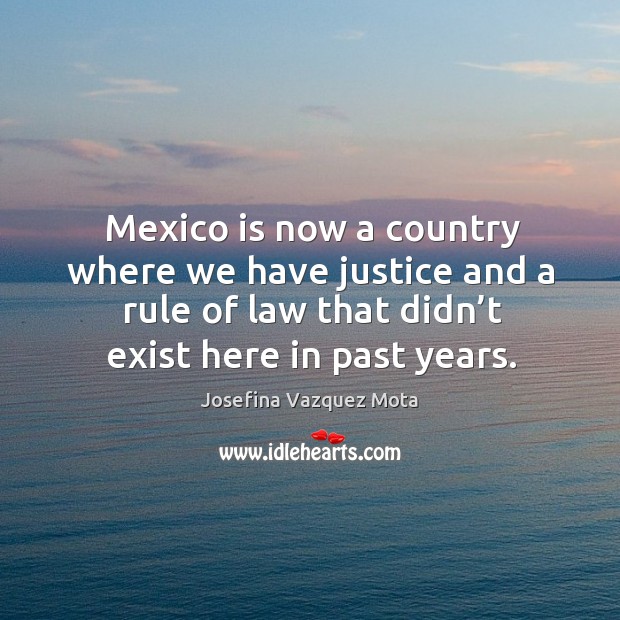 Mexico is now a country where we have justice and a rule of law that didn’t exist here in past years. Josefina Vazquez Mota Picture Quote