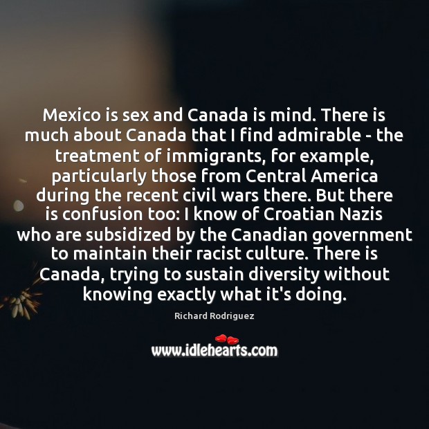 Mexico is sex and Canada is mind. There is much about Canada Richard Rodriguez Picture Quote