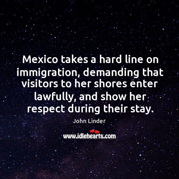 Mexico takes a hard line on immigration, demanding that visitors to her shores enter lawfully John Linder Picture Quote