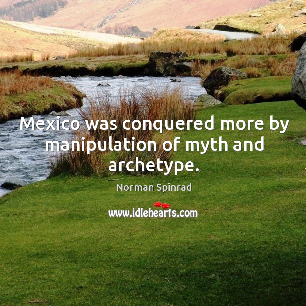 Mexico was conquered more by manipulation of myth and archetype. Norman Spinrad Picture Quote