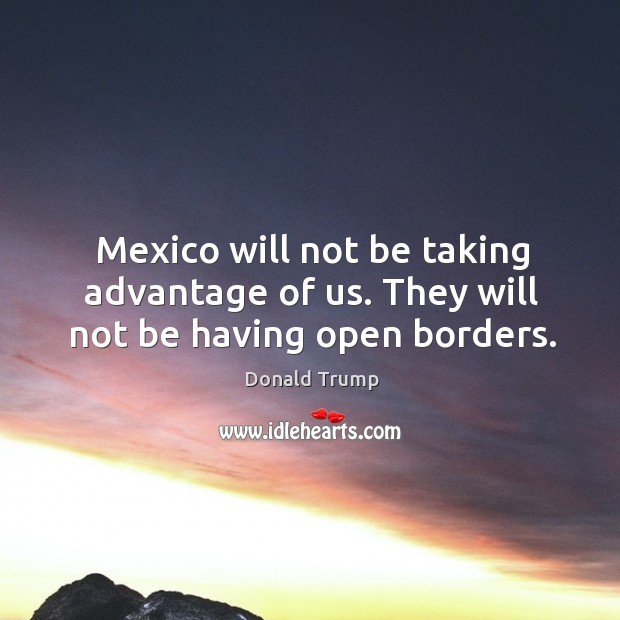 Mexico will not be taking advantage of us. They will not be having open borders. Donald Trump Picture Quote
