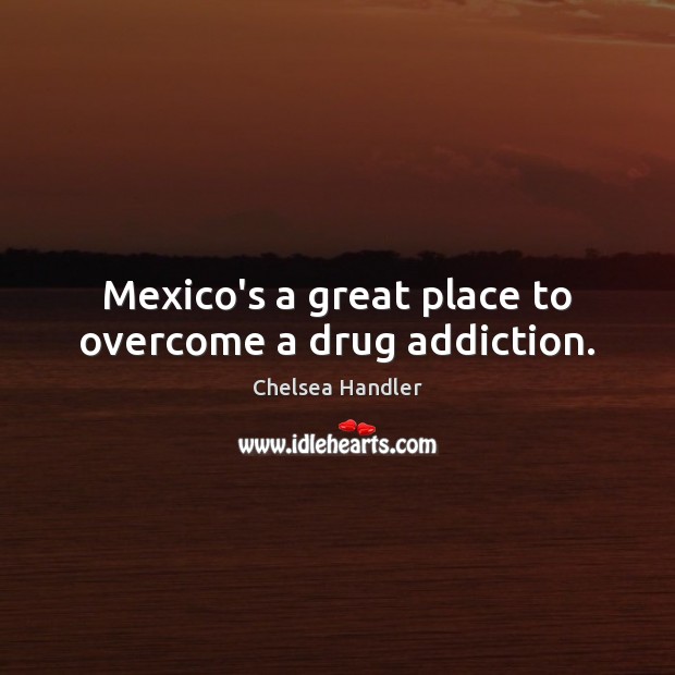 Mexico’s a great place to overcome a drug addiction. Addiction Quotes Image