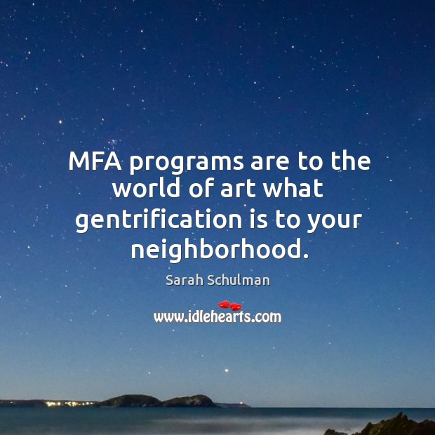 MFA programs are to the world of art what gentrification is to your neighborhood. Sarah Schulman Picture Quote