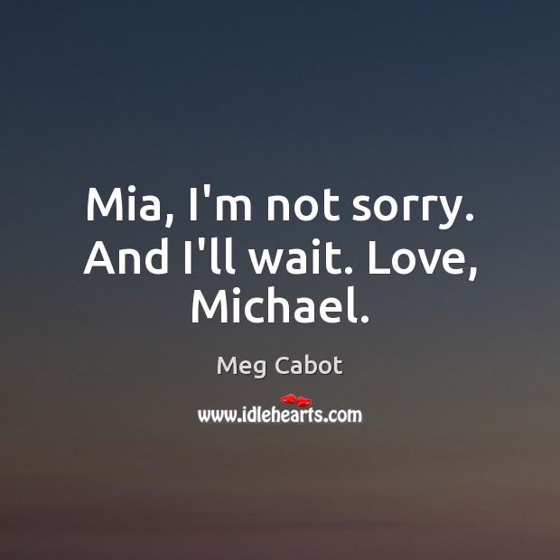 Mia, I’m not sorry. And I’ll wait. Love, Michael. Meg Cabot Picture Quote