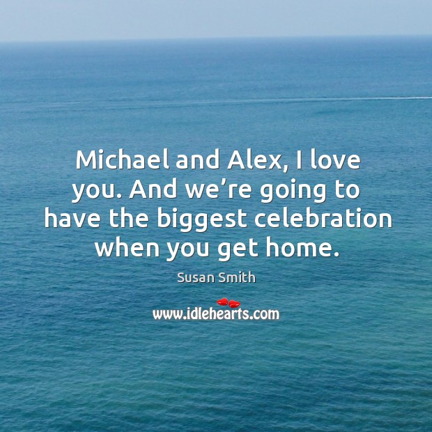 Michael and alex, I love you. And we’re going to have the biggest celebration when you get home. Susan Smith Picture Quote