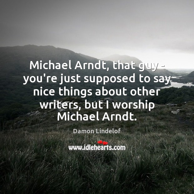 Michael Arndt, that guy – you’re just supposed to say nice things Damon Lindelof Picture Quote