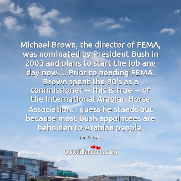 Michael Brown, the director of FEMA, was nominated by President Bush in 2003 Jon Stewart Picture Quote