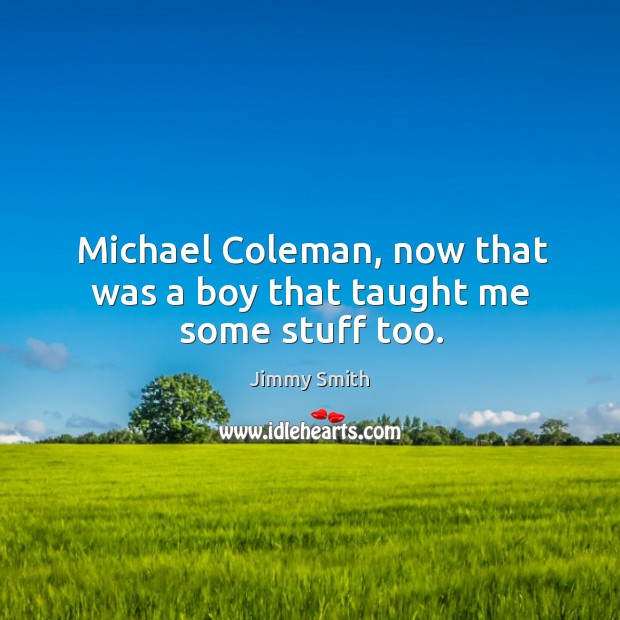 Michael coleman, now that was a boy that taught me some stuff too. Image