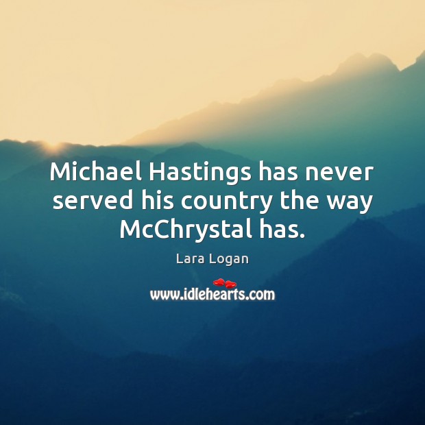 Michael Hastings has never served his country the way McChrystal has. Lara Logan Picture Quote