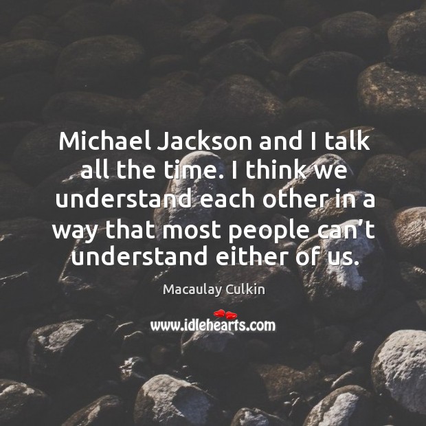 Michael jackson and I talk all the time. I think we understand each other in a way that Macaulay Culkin Picture Quote