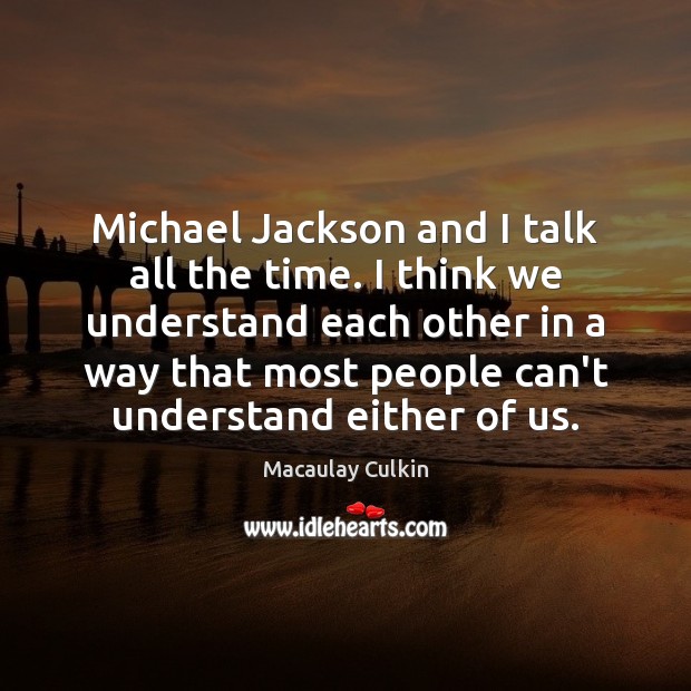 Michael Jackson and I talk all the time. I think we understand Macaulay Culkin Picture Quote