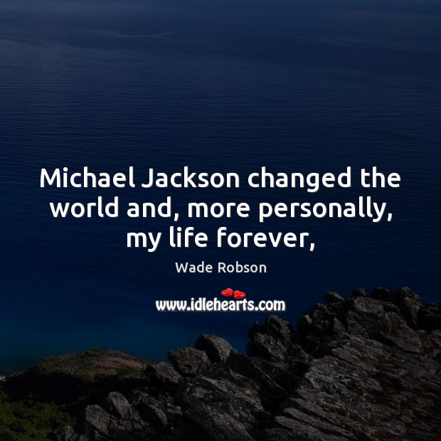 Michael Jackson changed the world and, more personally, my life forever, Wade Robson Picture Quote