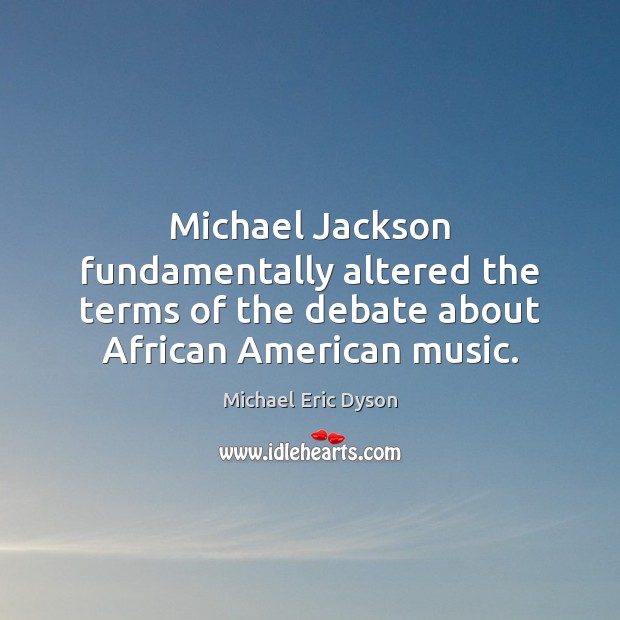 Michael Jackson fundamentally altered the terms of the debate about African American Michael Eric Dyson Picture Quote