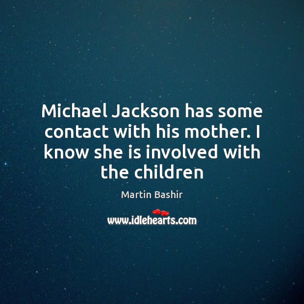 Michael Jackson has some contact with his mother. I know she is involved with the children Martin Bashir Picture Quote