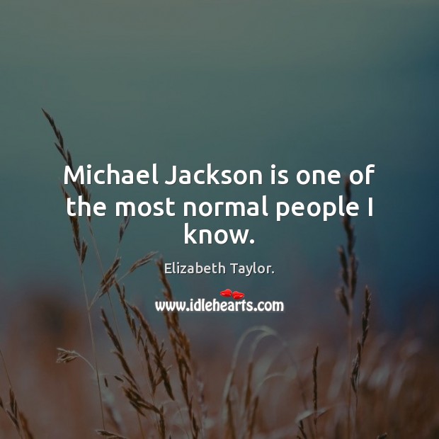 Michael Jackson is one of the most normal people I know. Elizabeth Taylor. Picture Quote