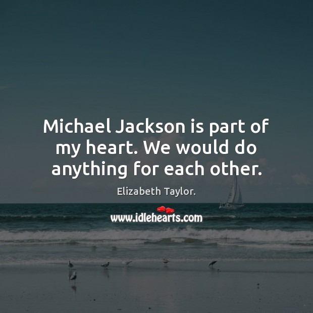 Michael Jackson is part of my heart. We would do anything for each other. Elizabeth Taylor. Picture Quote